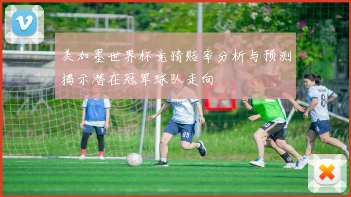 美加墨世界杯竞猜赔率分析与预测揭示潜在冠军球队走向