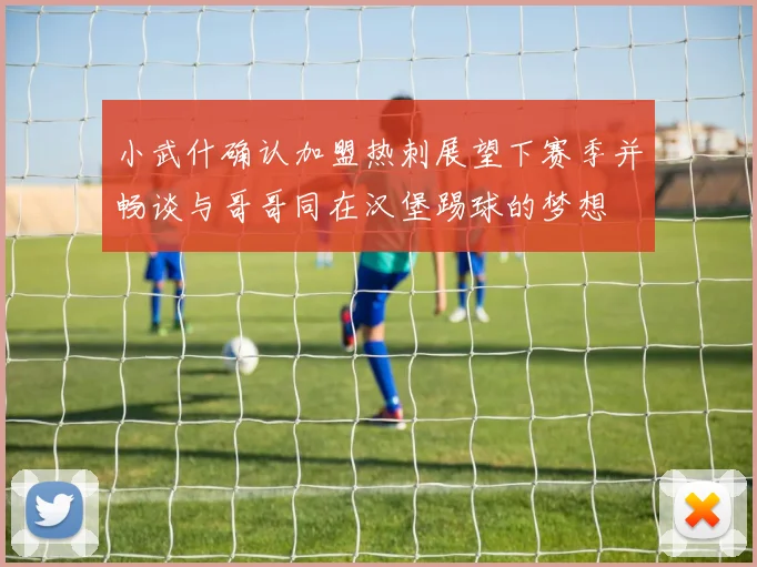小武什确认加盟热刺展望下赛季并畅谈与哥哥同在汉堡踢球的梦想