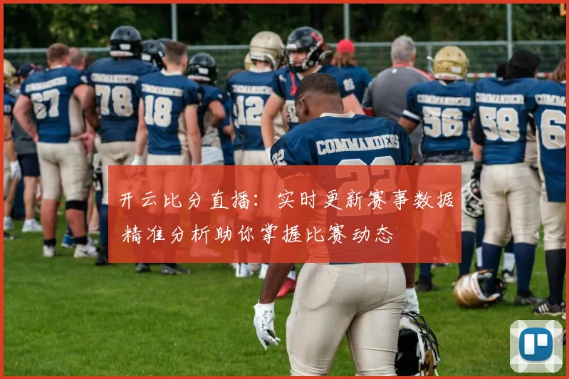 开云比分直播：实时更新赛事数据 精准分析助你掌握比赛动态