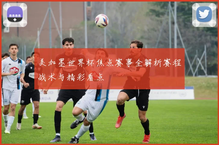 美加墨世界杯焦点赛事全解析赛程战术与精彩看点