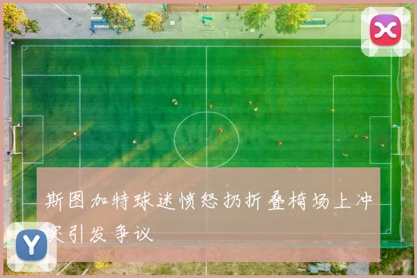 斯图加特球迷愤怒扔折叠椅场上冲突引发争议