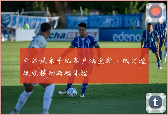 开云娱乐手机客户端全新上线打造极致移动游戏体验