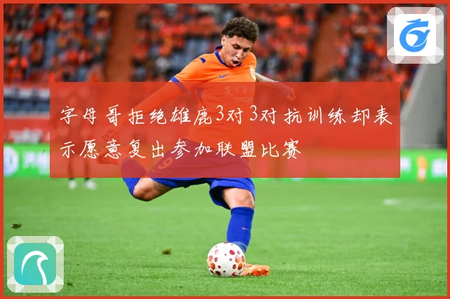 字母哥拒绝雄鹿3对3对抗训练却表示愿意复出参加联盟比赛