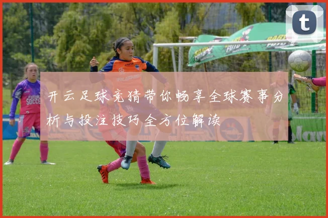 开云足球竞猜带你畅享全球赛事分析与投注技巧全方位解读