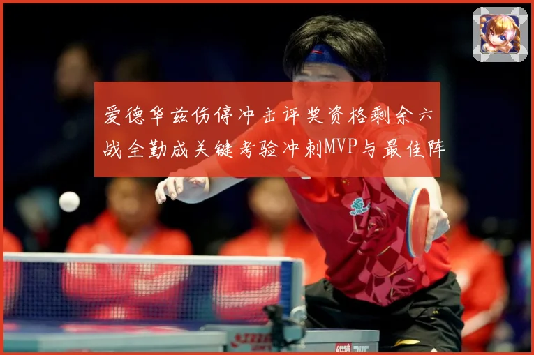 爱德华兹伤停冲击评奖资格剩余六战全勤成关键考验冲刺MVP与最佳阵容前景告急