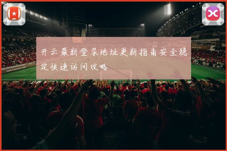 开云最新登录地址更新指南安全稳定快速访问攻略