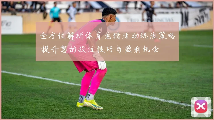 全方位解析体育竞猜活动玩法策略 提升您的投注技巧与盈利机会