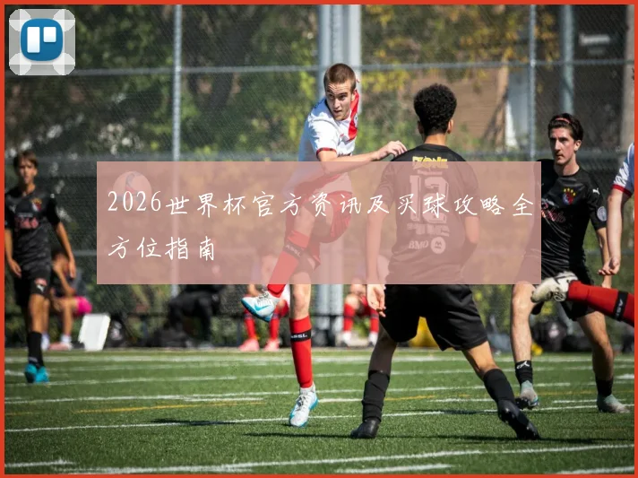 2026世界杯官方资讯及买球攻略全方位指南