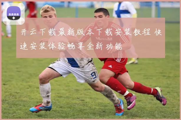 开云下载最新版本下载安装教程 快速安装体验畅享全新功能