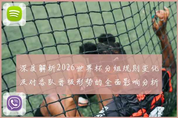 深度解析2026世界杯分组规则变化及对各队晋级形势的全面影响分析