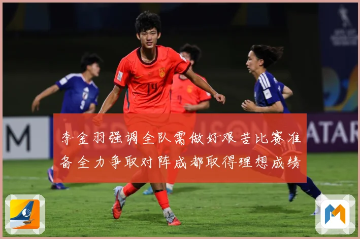 李金羽强调全队需做好艰苦比赛准备全力争取对阵成都取得理想成绩战术观察