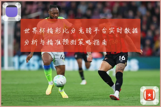 世界杯精彩比分竞猜平台实时数据分析与精准预测策略指南