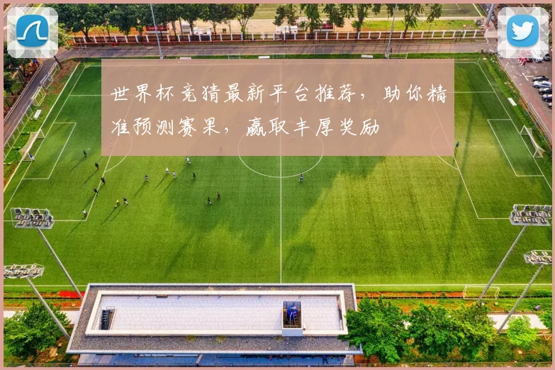 世界杯竞猜最新平台推荐，助你精准预测赛果，赢取丰厚奖励