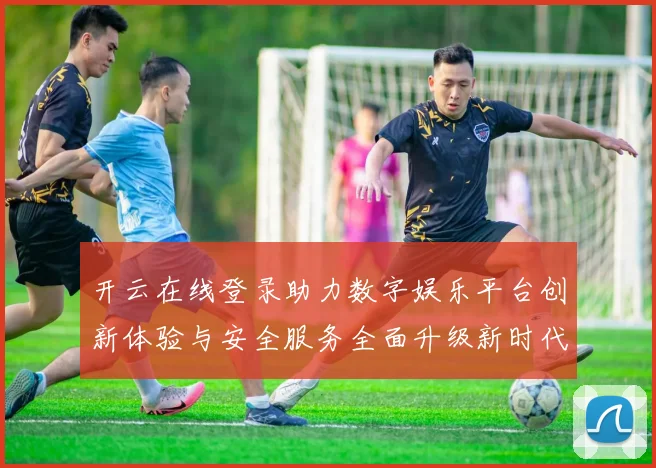 开云在线登录助力数字娱乐平台创新体验与安全服务全面升级新时代