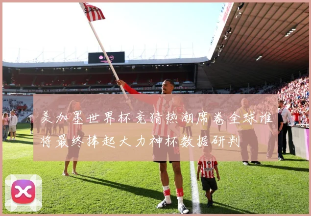 美加墨世界杯竞猜热潮席卷全球谁将最终捧起大力神杯数据研判