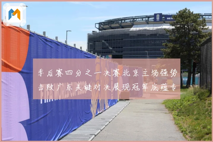 季后赛四分之一决赛北京主场强势击败广东关键对决展现冠军底蕴专题观察