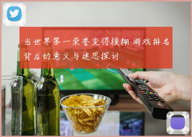 当世界第一荣誉变得模糊 游戏排名背后的意义与迷思探讨