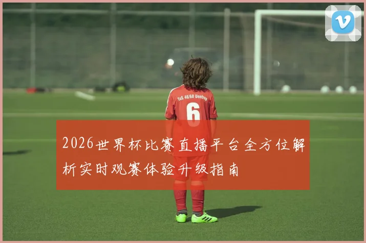 2026世界杯比赛直播平台全方位解析实时观赛体验升级指南