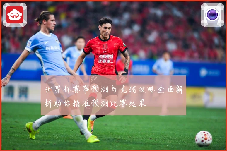 世界杯赛事预测与竞猜攻略全面解析助你精准预测比赛结果