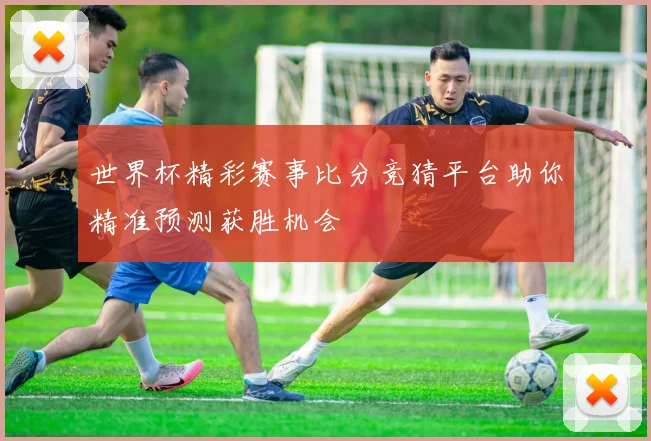 世界杯精彩赛事比分竞猜平台助你精准预测获胜机会