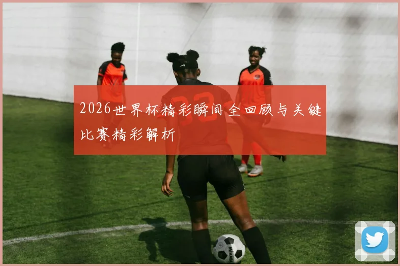2026世界杯精彩瞬间全回顾与关键比赛精彩解析