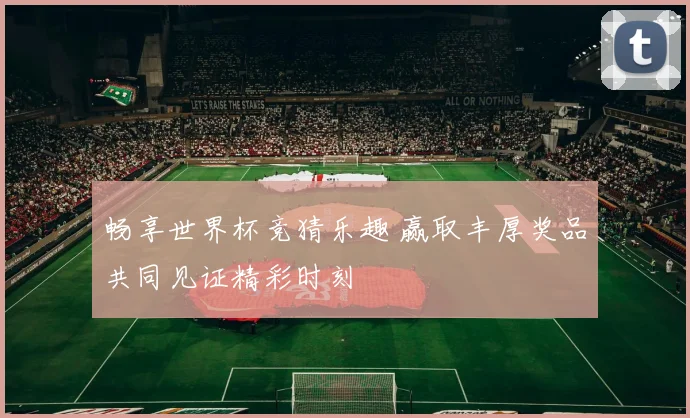 畅享世界杯竞猜乐趣 赢取丰厚奖品共同见证精彩时刻