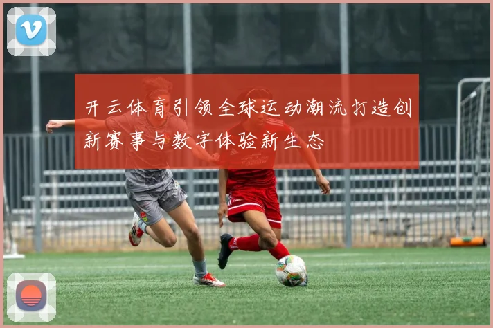 开云体育引领全球运动潮流打造创新赛事与数字体验新生态
