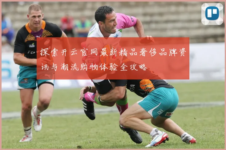 探索开云官网最新精品奢侈品牌资讯与潮流购物体验全攻略