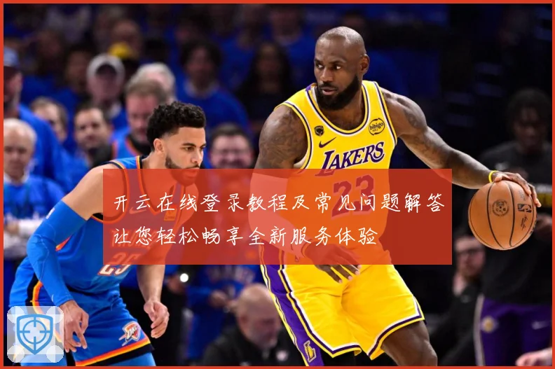 开云在线登录教程及常见问题解答让您轻松畅享全新服务体验