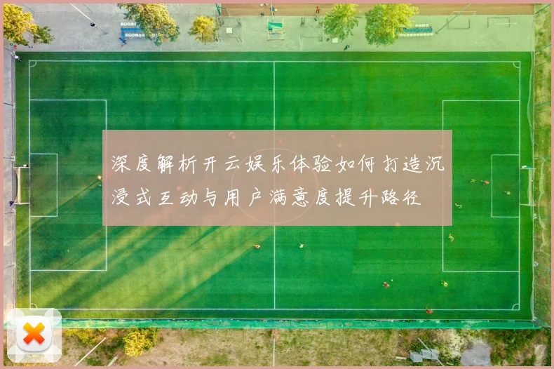 深度解析开云娱乐体验如何打造沉浸式互动与用户满意度提升路径