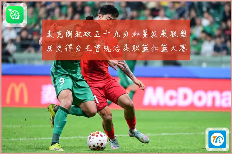 麦克朗狂砍五十九分加冕发展联盟历史得分王曾统治美职篮扣篮大赛荣赛场复盘