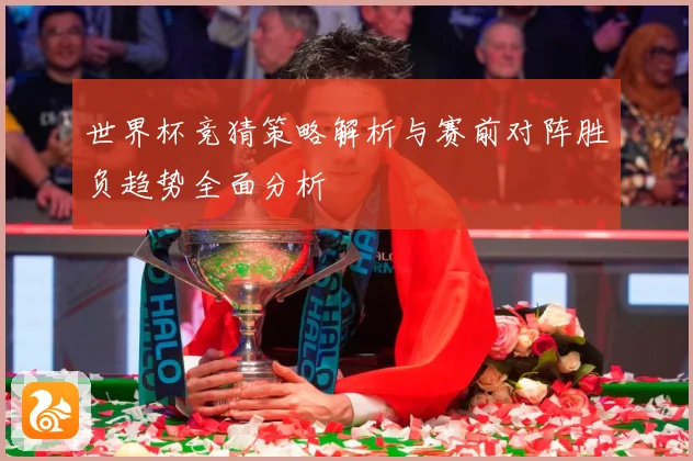 世界杯竞猜策略解析与赛前对阵胜负趋势全面分析