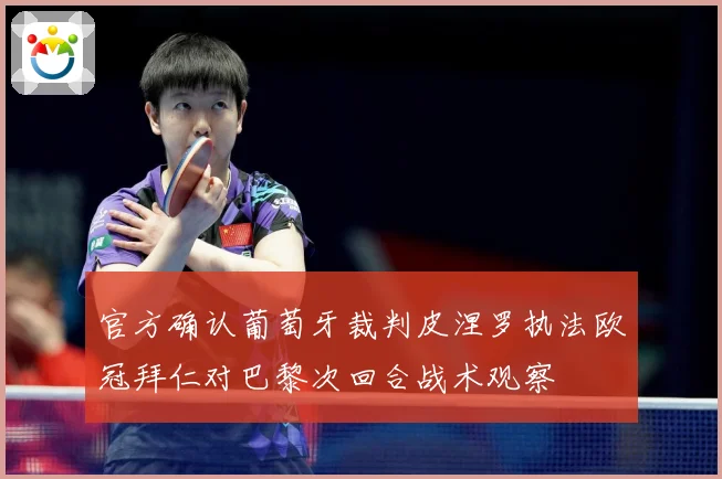 官方确认葡萄牙裁判皮涅罗执法欧冠拜仁对巴黎次回合战术观察