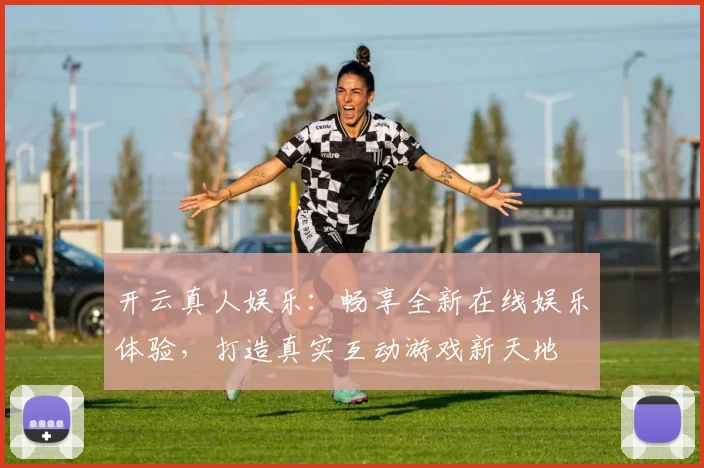 开云真人娱乐：畅享全新在线娱乐体验，打造真实互动游戏新天地