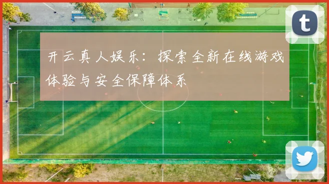 开云真人娱乐：探索全新在线游戏体验与安全保障体系