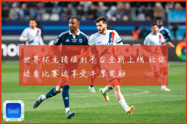 世界杯竞猜福利平台全新上线 让你边看比赛边享受丰厚奖励