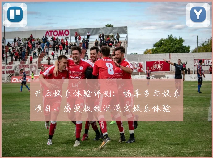 开云娱乐体验评测：畅享多元娱乐项目，感受极致沉浸式娱乐体验