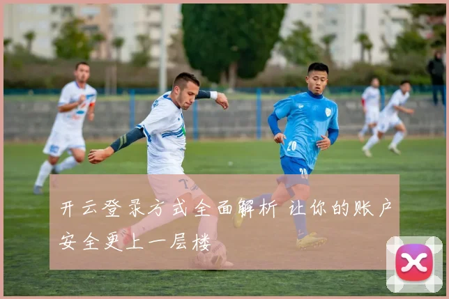 开云登录方式全面解析 让你的账户安全更上一层楼