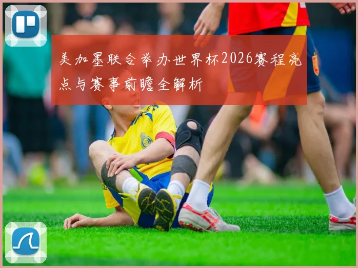 美加墨联合举办世界杯2026赛程亮点与赛事前瞻全解析