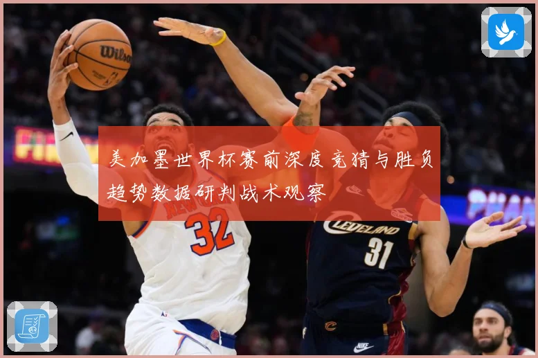 美加墨世界杯赛前深度竞猜与胜负趋势数据研判战术观察