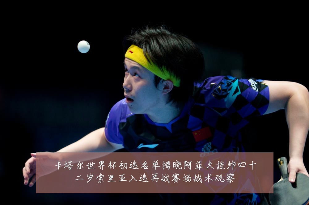 卡塔尔世界杯初选名单揭晓阿菲夫挂帅四十二岁索里亚入选再战赛场战术观察